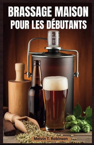 BRASSAGE MAISON POUR LES DEBUTANTS - le guide ultime du debutant pour brasser une biere... delicieuse avec des recettes faciles et des