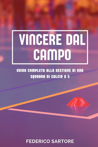 Vincere dal Campo - Guida Completa alla Gestione di una Squadra di Calcio a 5: Strategie, Pianificazione e Leadership per Direttori Sportivi di Successo nel Futsal