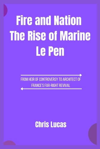 Fire and Nation The Rise of Marine Le Pen From Heir of Controversy to Architect of France's Far-Right Revival