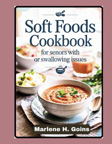 Soft Foods Cookbook for Seniors with Chewing or Swallowing Issues: Nourishing EasytoEat Recipes for Comfort Health and Dignity in Every Bite