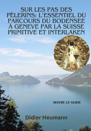 Sur les pas des pèlerins: L'essentiel du parcours du Bodensee à Genève par la Suisse primitive et Interlaken (Compostelle Suisse/Schweiz/Switzerland) (French Edition)