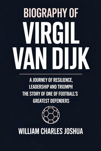 Biography of Virgil Van Dijk A Journey of Resilience, Leadership and Triumph: The Story of One of Football's Greatest Defenders