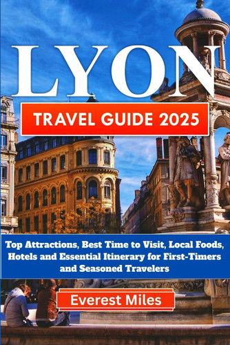 LYON TRAVEL GUIDE 2025-2026: Top Attractions, Best Time to Visit, Local Foods, Hotels and Essential Itinerary for First-Timers and Seasoned Travelers. Maps Included.