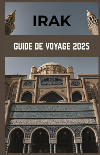IRAK GUIDE DE VOYAGE 2025: Merveilles anciennes, voyages modernes : explorez le cœur de la Mésopotamie (French Edition)