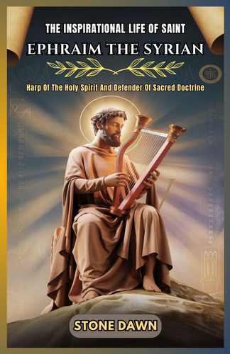 The Inspirational Life of Saint Ephraim the Syrian - Harp Of The Holy Spirit And Defender Of Sacred Doctrine
