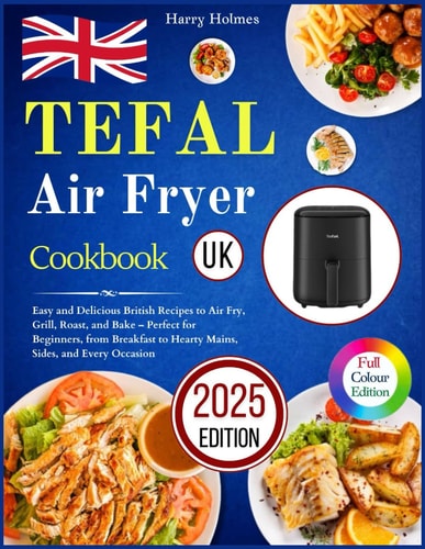 Tefal Air Fryer Cookbook UK: Easy and Delicious British Recipes to Air Fry, Grill, Roast, and Bake – Perfect for Beginners, from Breakfast to Hearty Mains, Sides, and Every Occasion