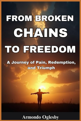 FROM BROKEN CHAINS TO FREEDOM - A Journey of Pain, Redemption and Triumph