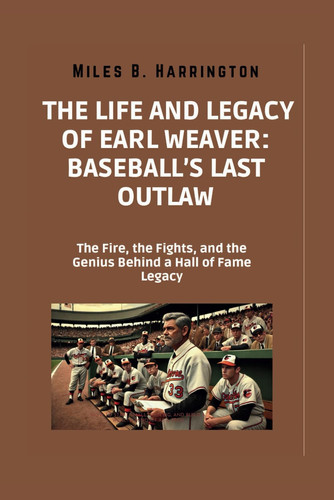 The Life and Legacy of Earl Weaver: Baseball’s Last Outlaw: The Fire, the Fights, and the Genius Behind a Hall of Fame Legacy (Everyday Greatness:Real Stories of courage and change.)