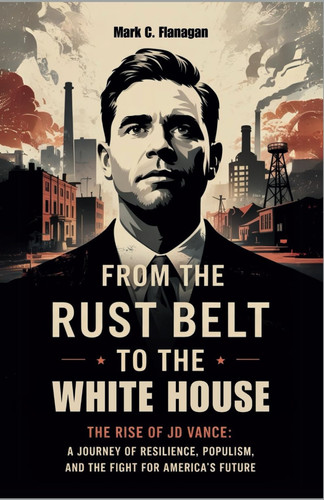 From the Rust Belt to the White House - THE RISE OF JD VANCE: A Journey of Resilience, Populism, and the Fight for America's Future