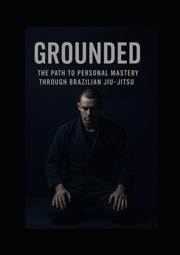 Grounded: The Path to Personal Mastery Through Brazilian Jiu-Jitsu