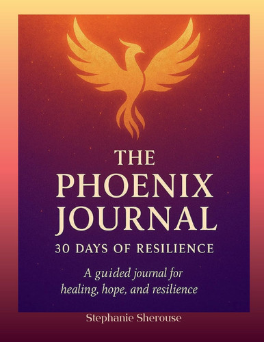 The Phoenix Journal 30 Days Of Resilience: A Guided Journal For Healing, Hope And Resilience