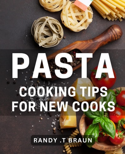 Pasta Cooking Tips For New Cooks: Secrets to Perfect Pasta Dishes: A Beginner's Guide to Impressing Your Loved Ones with Delicious and Easy Recipes.