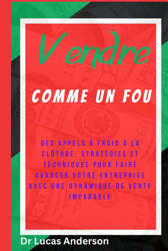 Vendre comme un fou: Des appels à froid à la clôture, stratégies et techniques pour faire avancer votre entreprise avec une dynamique de vente imparable (French Edition)