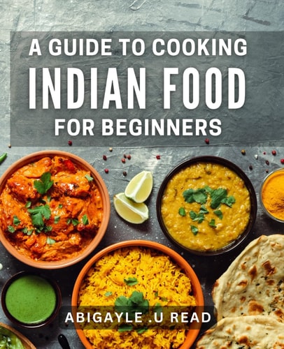 A Guide To Cooking Indian Food For Beginners: Unlock the Secret of Delicious Indian Cuisine - A Perfect Gift for Aspiring Cooks!
