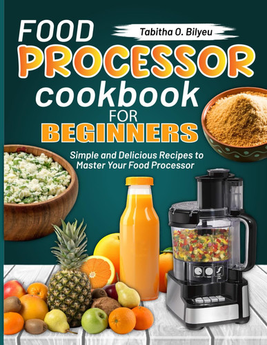 FOOD PROCESSOR COOKBOOK FOR BEGINNERS - Simple and Delicious Recipes to Master Your Food Processor