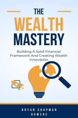The Wealth Mastery Building A Solid Financial Framework And Creating Wealth Through Innovation