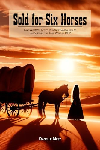 Sold For Six Horses: One Woman's Story of Danger and a Kiss as She Survives the Trail West in 1882