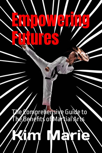 EMPOWERING FUTURES - The Comprehensive Guide to the Benefits of Martial Arts