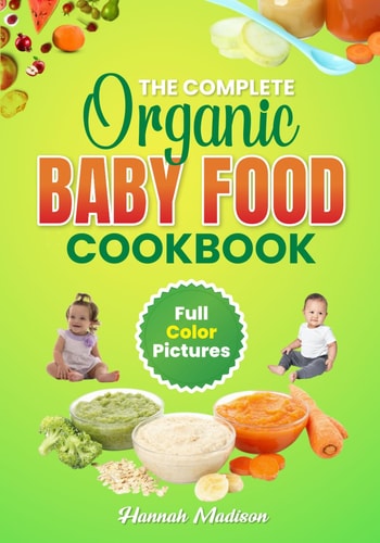 The Complete Organic Baby Food Cookbook: Full Color Pictures And Step By Step Homemade Recipes For Your Babies Growth, Make Fresh And Healthy Meals For Your Baby and Toddler.