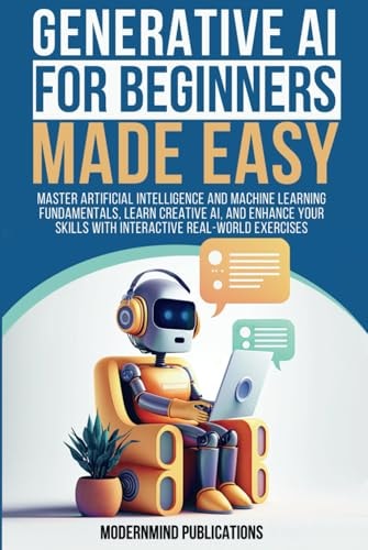 Generative AI for Beginners Made Easy Master Artificial Intelligence and Machine Learning Fundamentals, Learn Creative AI, and Enhance Your Skills with Interactive Real-world Exercises