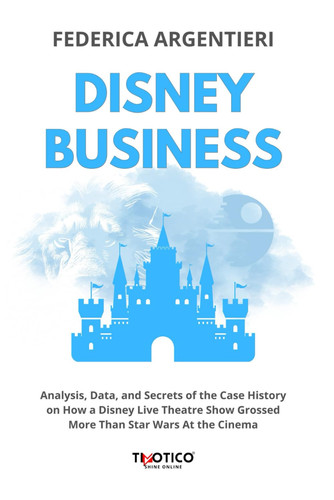 DISNEY BUSINESS: Analysis, Data, and Secrets of the Case History on How a Disney Live Theatre Show Grossed More Than Star Wars at the Cinema