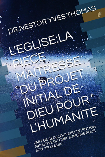 L'Eglise - La Piece Maitresse Du Projet Initial de Dieu Pour l'Humanite: l'Art de Redecouvrir l'Intention Primitive Du Chef Supreme Pour Son ''Ekklesia''