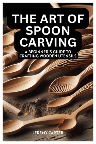 The Art of Spoon Carving: A Beginner's Guide to Crafting Wooden Utensils