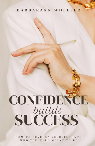 Confidence Builds Success: How to Develop Yourself into Who You were Meant to Be