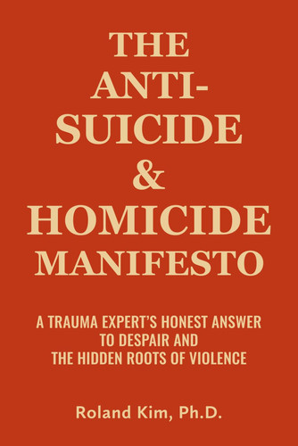 The Anti-Suicide and Homicide Manifesto: A Trauma Expert's Honest Answer to Despair and the Hidden Roots of Violence
