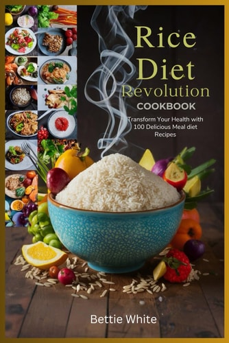 Rice Diet Revolution Cookbook: Transform Your Health with 100 Delicious Meal diet Recipes