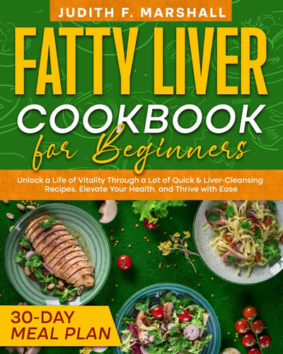 Fatty Liver Cookbook for Beginners: Unlock a Life of Vitality Through a Lot of Quick & Liver-Cleansing Recipes. Elevate Your Health, and Thrive with Ease + 30-Day Meal Plan