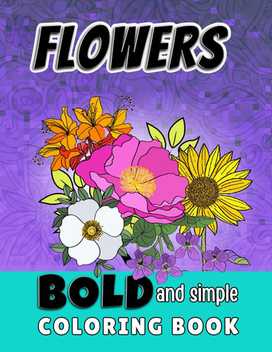 BOLD AND SIMPLE COLORING BOOK FLOWERS - 40 Floral Designs Coloring Pages for Calm Your Mind And... Stress Relief, for Adults and Kids. No Intricate