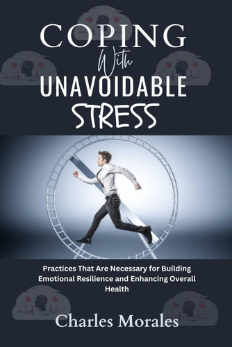 Coping With Unavoidable Stress - Practices That Are Necessary for Building Emotional Resilience and Enhancing Overall Health