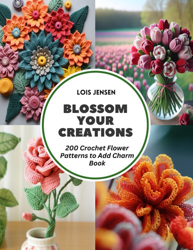 BLOSSOM YOUR CREATIONS - 200 Crochet Flower Patterns to Add Charm Book