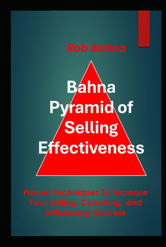 Bahna Pyramid of Selling Effectiveness: Proven Techniques To Increase Your Selling, Coaching, And Influencing Success