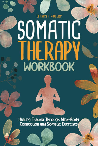 Somatic Therapy Workbook: Healing Trauma Through Mind-Body Connection and Somatic Exercises