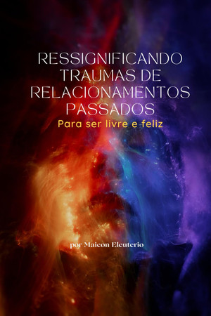 Ressignificando Traumas De Relacionamentos Passados - Para Ser Livre E Feliz