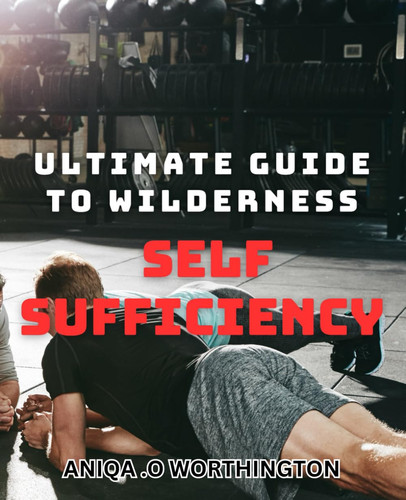 Ultimate Guide to Wilderness Self-Sufficiency: Master the Art of Surviving in the Wild with Proven Techniques