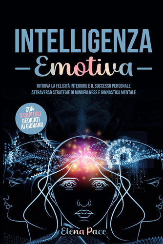 Intelligenza Emotiva - Ritrova la Felicità Interiore e il Successo Personale attraverso strategie di Mindfulness e Ginnastica Mentale