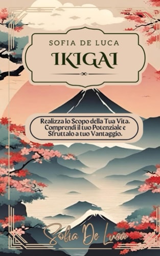 Ikigai Realizza lo Scopo della Tua Vita. Comprendi il tuo Potenziale e Sfruttalo a tuo Vantaggio.
