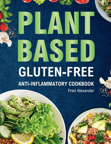 Plant-Based Gluten-Free Anti-Inflammatory Cookbook - Complete Gluten-Free & Anti-Inflammatory Guide with Whole-Food Diet Recipes to Reduce Inflammation, Boost Immune System and Optimize Gut Health For Lifelong Health.