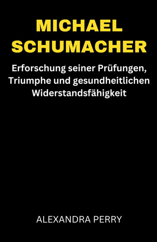 MICHAEL SCHUMACHER - erforschung seiner prufungen, triumphe und gesundheitlichen... widerstandsfahigkeit