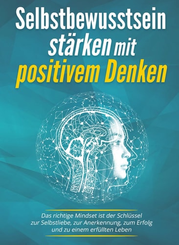 Selbstbewusstsein stärken mit positivem Denken: Das richtige Mindset ist der Schlüssel zur Selbstliebe, zur Anerkennung, zum Erfolg und zu einem erfüllten Leben (German Edition)