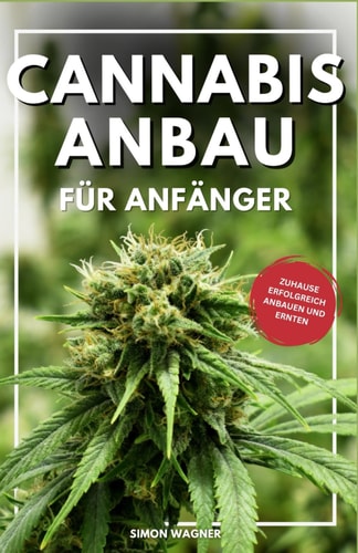 Cannabis Anbau für Anfänger: Schritt für Schritt Anleitungen, um zu Hause erfolgreich anzubauen und zu ernten (German Edition)