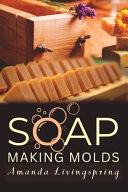 Soap Making Molds - Essential Techniques and Beginner's Guide to Crafting with Silicone and More