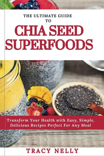 The Ultimate Guide to Chia Seed Superfood - Transform Your Health with Easy, Simple, Delicious Recipes Perfect for Any Meal
