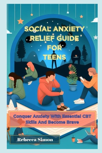 Social Anxiety Relief Guide For Teens - Conquer Anxiety With Essential CBT Skills And Become Brave