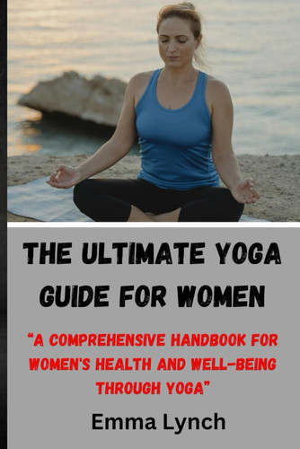 The Ultimate Yoga Guide for Women - "A Comprehensive Handbook for Women's Health and Well-being Through Yoga"