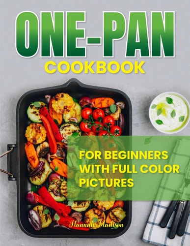 ONE-PAN COOKBOOK FOR BEGINNERS WITH FULL COLOR PICTURES - Effortless Delicious and Time Savings... Recipes with Minimal Cleanup, Simplifying Your