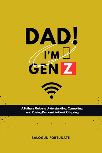 Dad! I'm GenZ - A Father's Guide to Understanding, Connecting and Raising Responsible GenZ Offsprings
